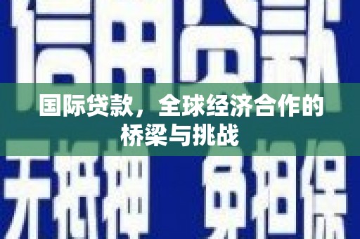 七堵国际贷款，全球经济合作的桥梁与挑战