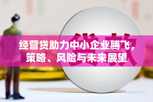 七堵经营贷助力中小企业腾飞，策略、风险与未来展望