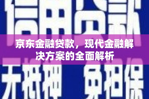 七堵京东金融贷款，现代金融解决方案的全面解析