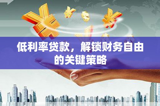 七堵低利率贷款，解锁财务自由的关键策略
