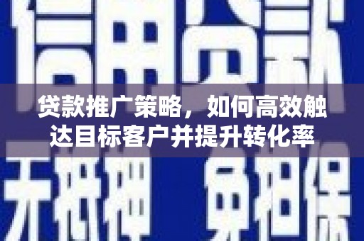 七堵贷款推广策略，如何高效触达目标客户并提升转化率