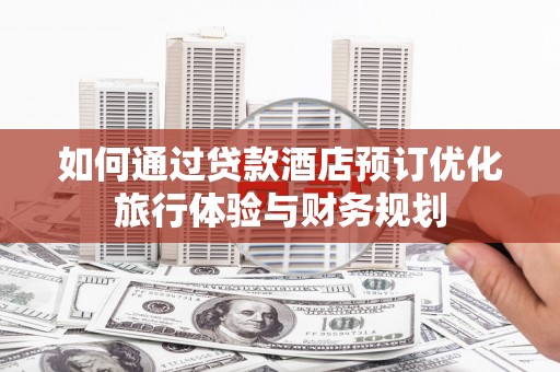 七堵如何通过贷款酒店预订优化旅行体验与财务规划