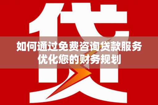 七堵如何通过免费咨询贷款服务优化您的财务规划