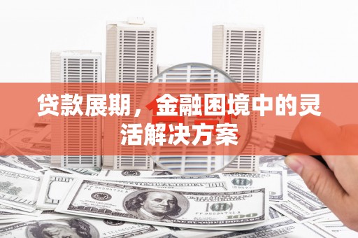 七堵贷款展期，金融困境中的灵活解决方案