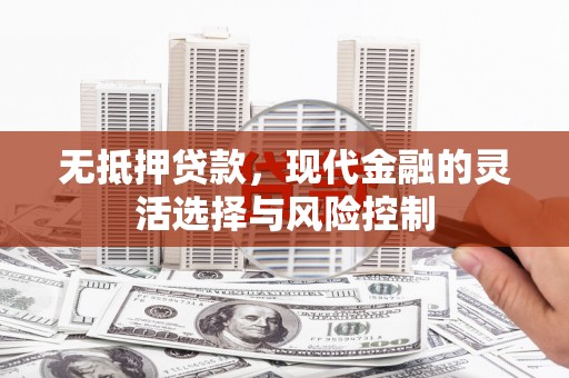 七堵无抵押贷款，现代金融的灵活选择与风险控制