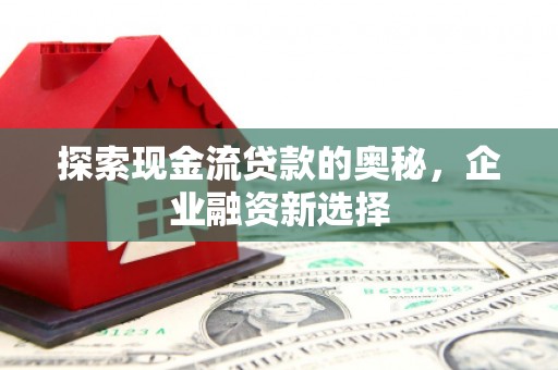 七堵探索现金流贷款的奥秘，企业融资新选择