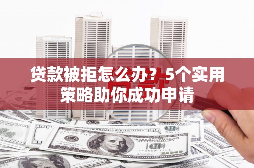 七堵贷款被拒怎么办？5个实用策略助你成功申请