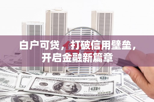 七堵白户可贷，打破信用壁垒，开启金融新篇章