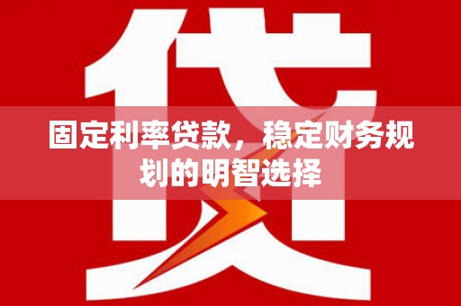 七堵固定利率贷款，稳定财务规划的明智选择