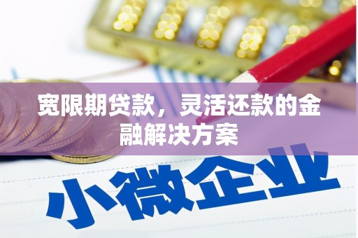 七堵宽限期贷款，灵活还款的金融解决方案