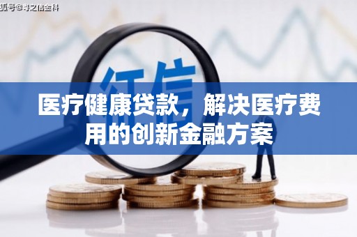 七堵医疗健康贷款，解决医疗费用的创新金融方案
