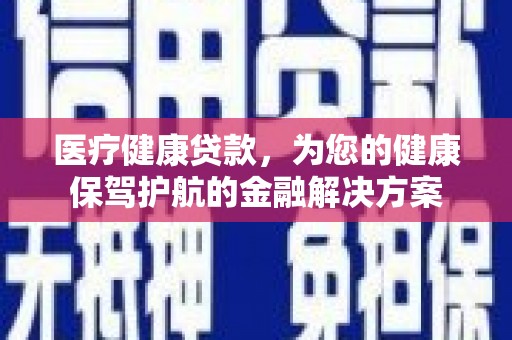 七堵医疗健康贷款，为您的健康保驾护航的金融解决方案