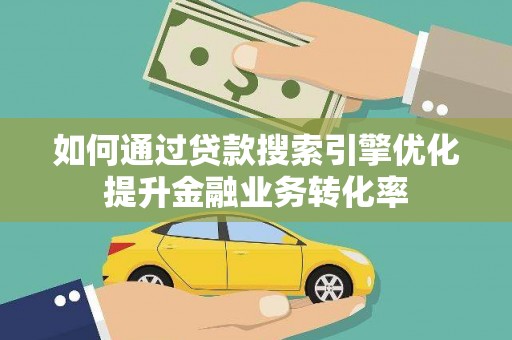 七堵如何通过贷款搜索引擎优化提升金融业务转化率