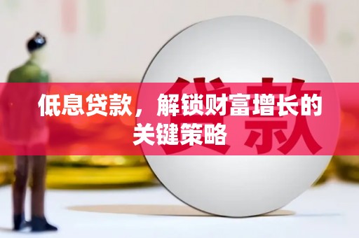 七堵低息贷款，解锁财富增长的关键策略