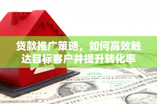 七堵贷款推广策略，如何高效触达目标客户并提升转化率