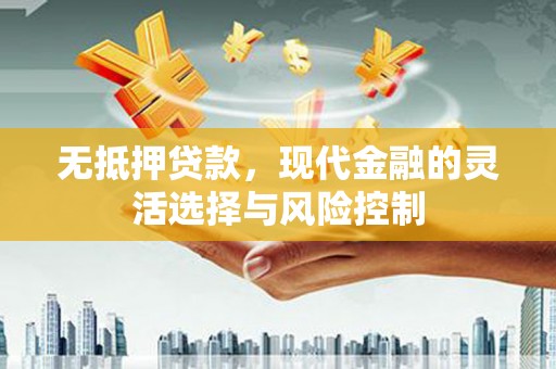 七堵无抵押贷款，现代金融的灵活选择与风险控制