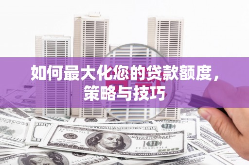 七堵如何最大化您的贷款额度，策略与技巧