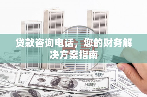 七堵贷款咨询电话，您的财务解决方案指南