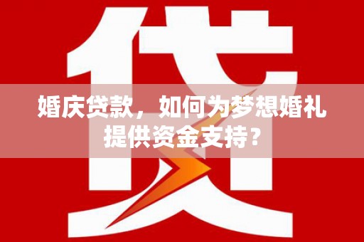 七堵婚庆贷款，如何为梦想婚礼提供资金支持？