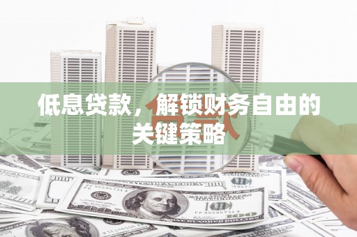 七堵低息贷款，解锁财务自由的关键策略