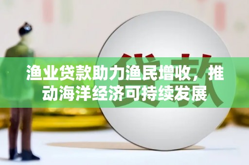 七堵渔业贷款助力渔民增收，推动海洋经济可持续发展