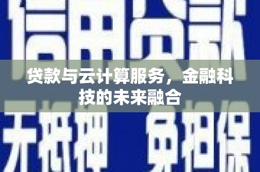 七堵贷款与云计算服务，金融科技的未来融合