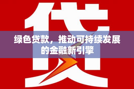 七堵绿色贷款，推动可持续发展的金融新引擎