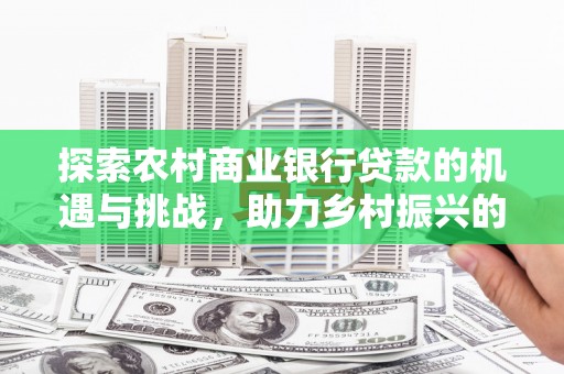七堵探索农村商业银行贷款的机遇与挑战，助力乡村振兴的金融引擎