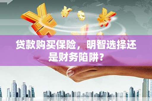 七堵贷款购买保险，明智选择还是财务陷阱？