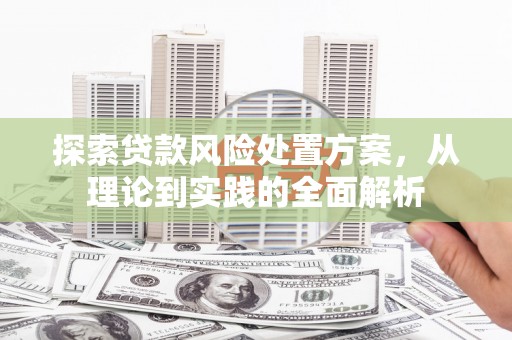 七堵探索贷款风险处置方案，从理论到实践的全面解析