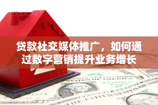 七堵贷款社交媒体推广，如何通过数字营销提升业务增长
