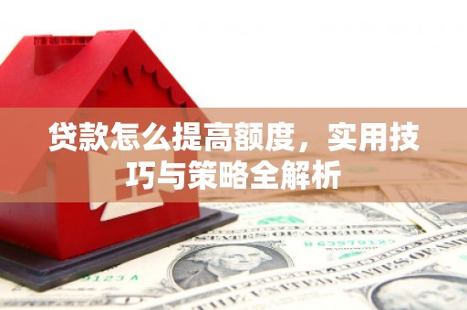 七堵贷款怎么提高额度，实用技巧与策略全解析