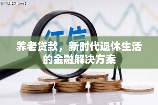 七堵养老贷款，新时代退休生活的金融解决方案