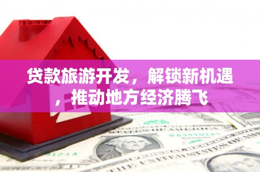 七堵贷款旅游开发，解锁新机遇，推动地方经济腾飞