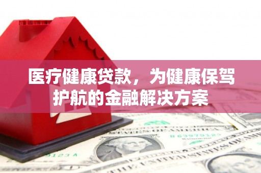 七堵医疗健康贷款，为健康保驾护航的金融解决方案