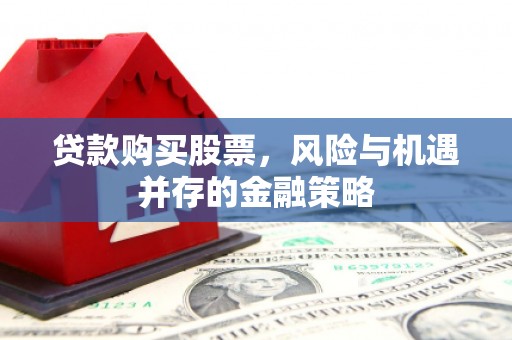 七堵贷款购买股票，风险与机遇并存的金融策略
