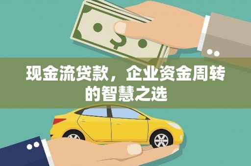 七堵现金流贷款，企业资金周转的智慧之选