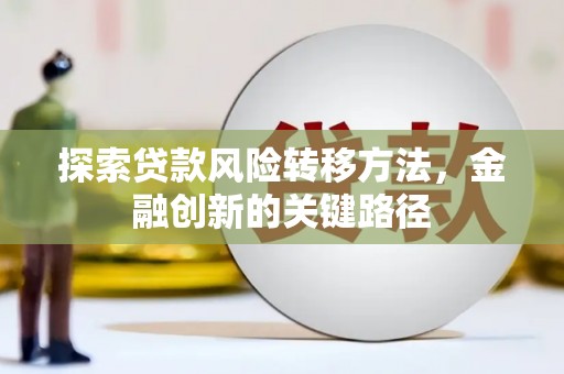 七堵探索贷款风险转移方法，金融创新的关键路径
