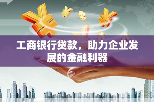 七堵工商银行贷款，助力企业发展的金融利器