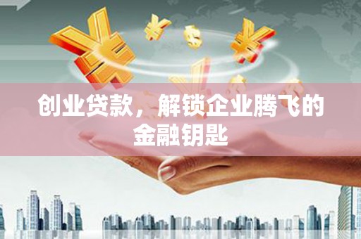 七堵创业贷款，解锁企业腾飞的金融钥匙