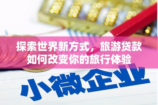 七堵探索世界新方式，旅游贷款如何改变你的旅行体验